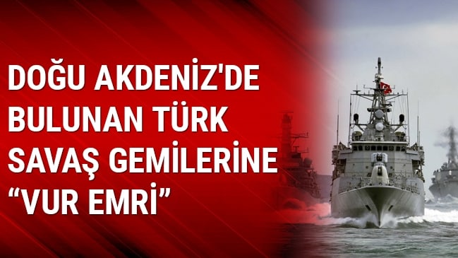 Şok iddia:Türkiye, Doğu Akdenizde Vur emri